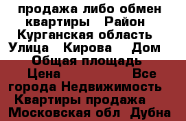 продажа либо обмен квартиры › Район ­ Курганская область › Улица ­ Кирова  › Дом ­ 17 › Общая площадь ­ 64 › Цена ­ 2 000 000 - Все города Недвижимость » Квартиры продажа   . Московская обл.,Дубна г.